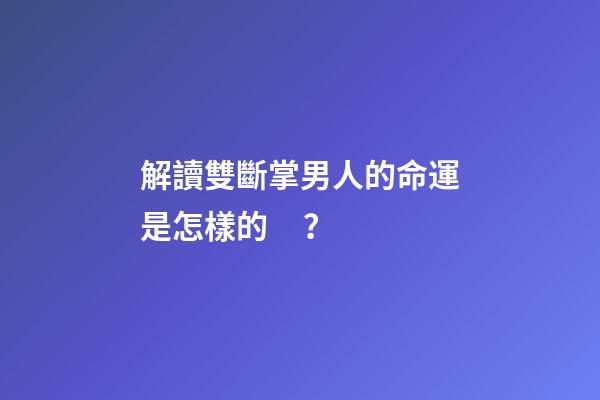 解讀雙斷掌男人的命運是怎樣的？